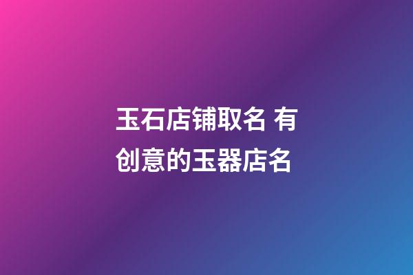 玉石店铺取名 有创意的玉器店名-第1张-店铺起名-玄机派